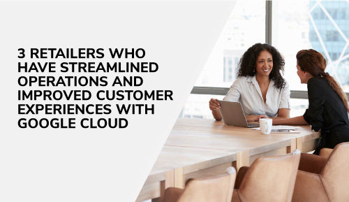 3-retailers-who-have-streamlined-operations-and-improved-customer-experiences-with-google-cloud